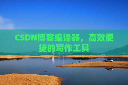 CSDN博客编译器,高效便捷的写作工具
